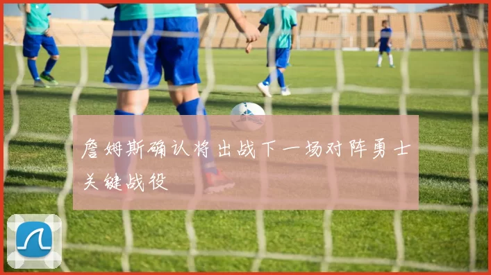 詹姆斯确认将出战下一场对阵勇士关键战役