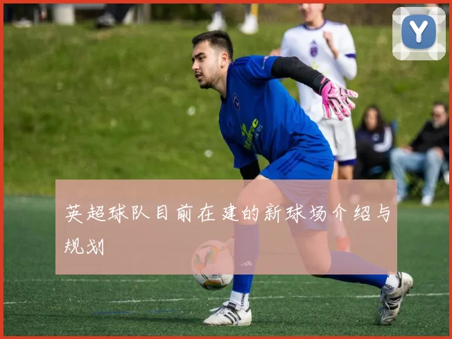 英超球队目前在建的新球场介绍与规划