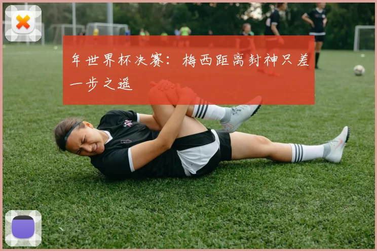 年世界杯决赛:梅西距离封神只差一步之遥
