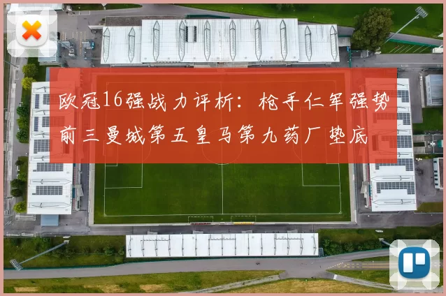 欧冠16强战力评析:枪手仁军强势前三曼城第五皇马第九药厂垫底