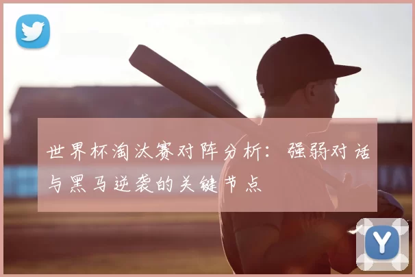 世界杯淘汰赛对阵分析:强弱对话与黑马逆袭的关键节点