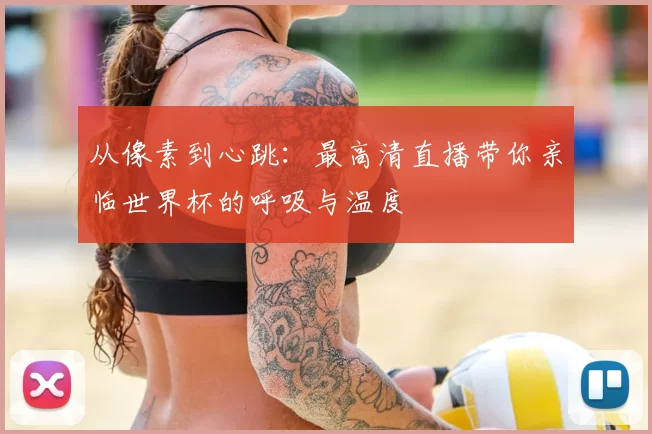 从像素到心跳:最高清直播带你亲临世界杯的呼吸与温度
