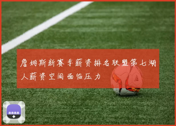 詹姆斯新赛季薪资排名联盟第七湖人薪资空间面临压力