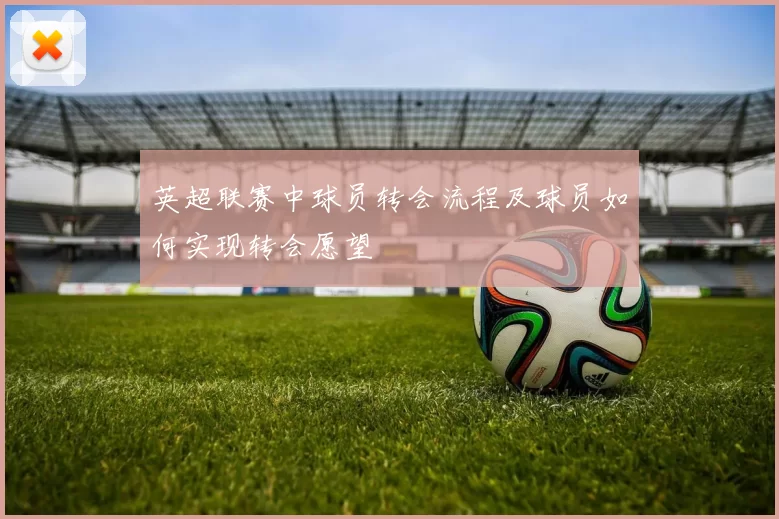 英超联赛中球员转会流程及球员如何实现转会愿望