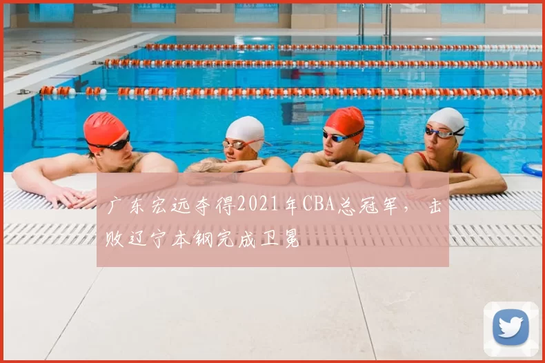 广东宏远夺得2021年CBA总冠军，击败辽宁本钢完成卫冕