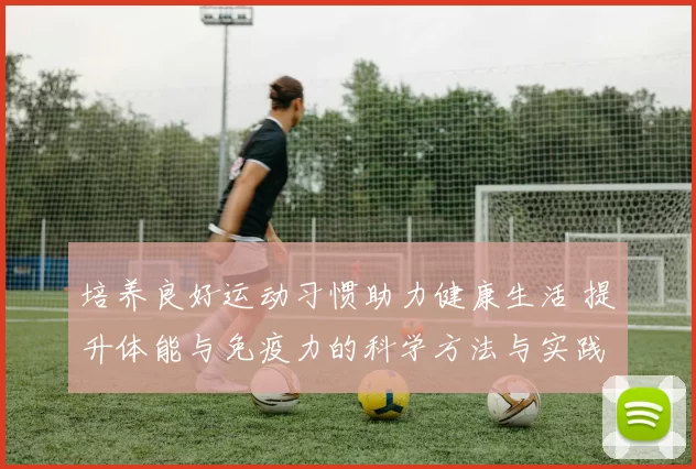 培养良好运动习惯助力健康生活 提升体能与免疫力的科学方法与实践