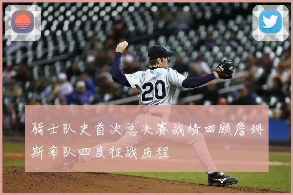 骑士队史首次总决赛战绩回顾詹姆斯率队四度征战历程