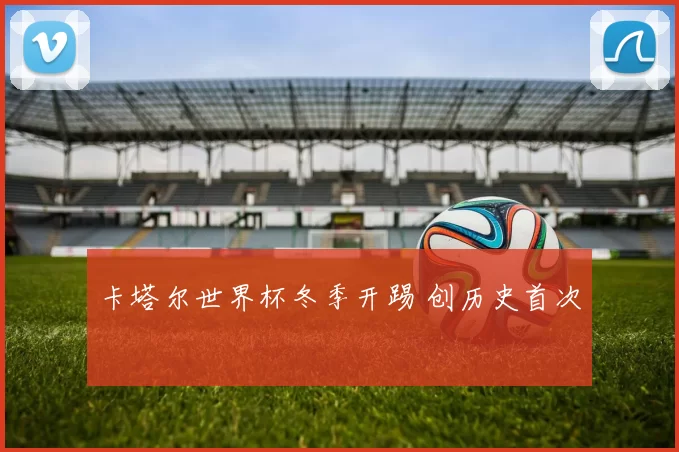 卡塔尔世界杯冬季开踢 创历史首次