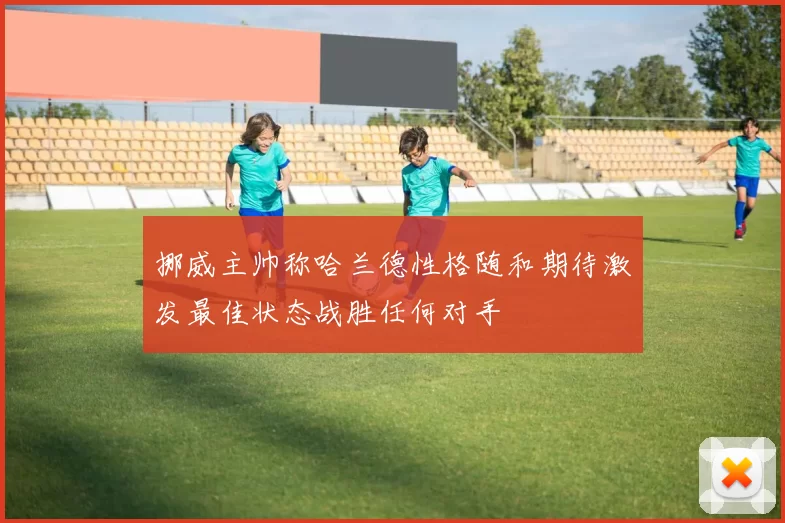 挪威主帅称哈兰德性格随和期待激发最佳状态战胜任何对手