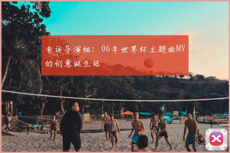 专访导演组：06年世界杯主题曲MV的创意诞生记