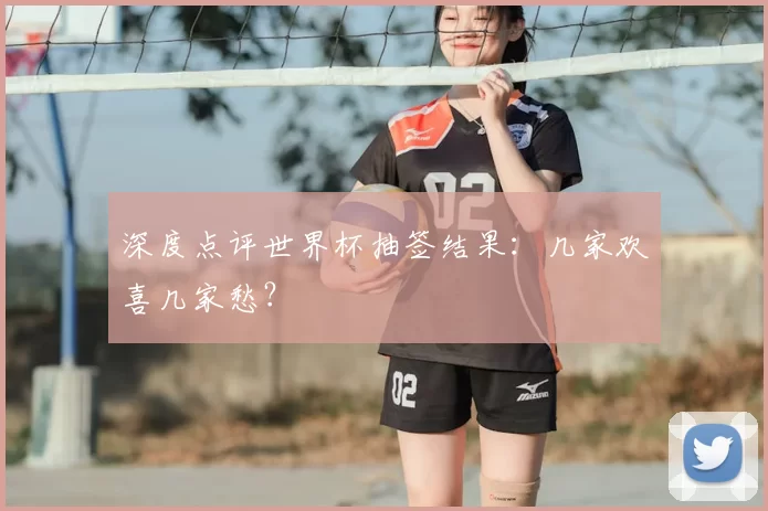 深度点评世界杯抽签结果:几家欢喜几家愁?