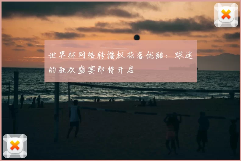 世界杯网络转播权花落优酷，球迷的狂欢盛宴即将开启