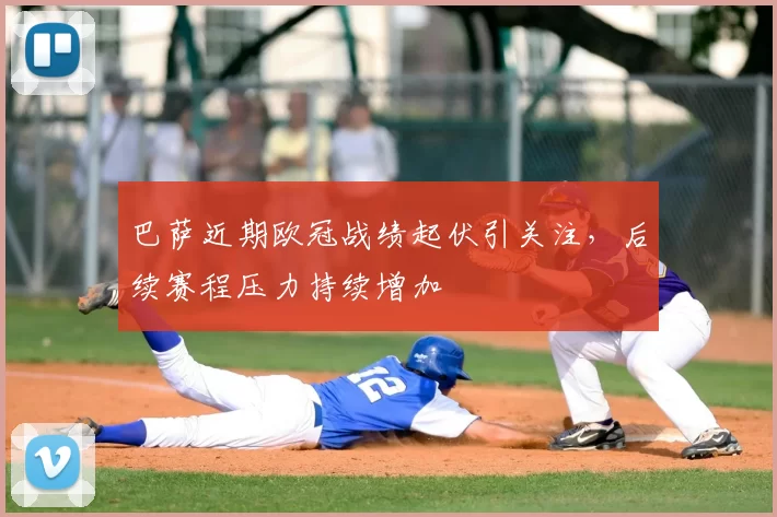 巴萨近期欧冠战绩起伏引关注，后续赛程压力持续增加