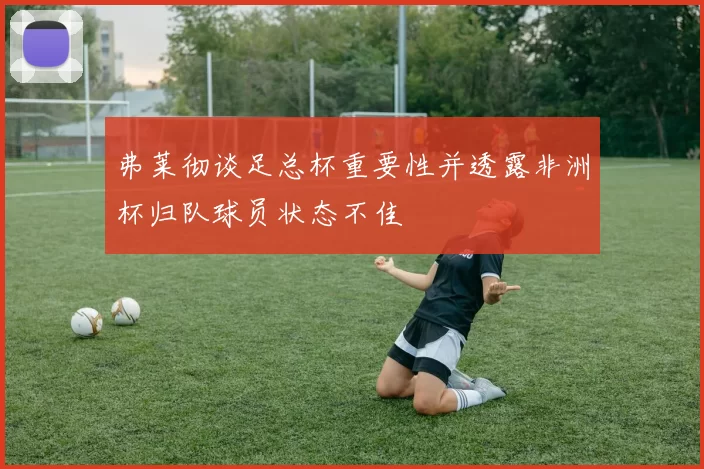 弗莱彻谈足总杯重要性并透露非洲杯归队球员状态不佳