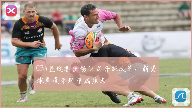 CBA星锐赛出场仪式升级改革，新秀球员展示环节成焦点