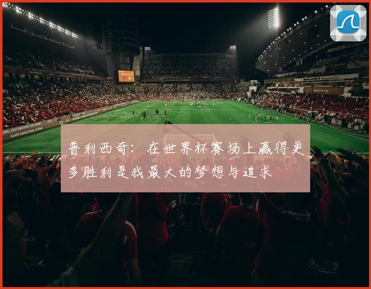普利西奇：在世界杯赛场上赢得更多胜利是我最大的梦想与追求