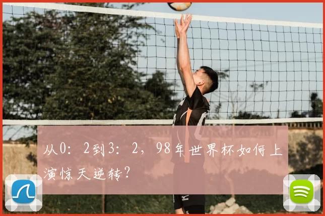 从0:2到3:2,98年世界杯如何上演惊天逆转?