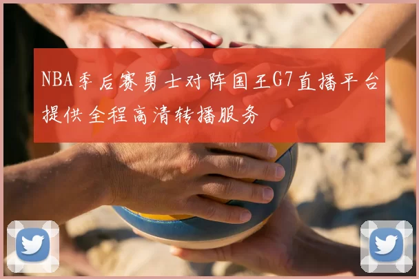 NBA季后赛勇士对阵国王G7直播平台提供全程高清转播服务