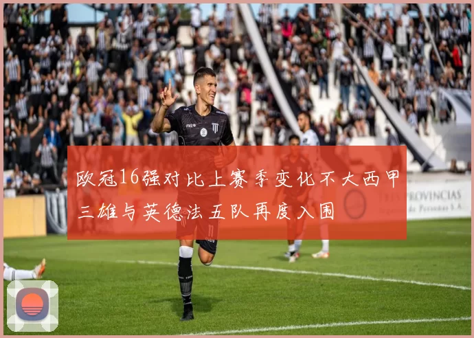 欧冠16强对比上赛季变化不大西甲三雄与英德法五队再度入围