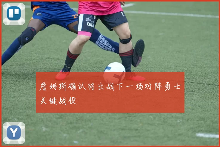 詹姆斯确认将出战下一场对阵勇士关键战役