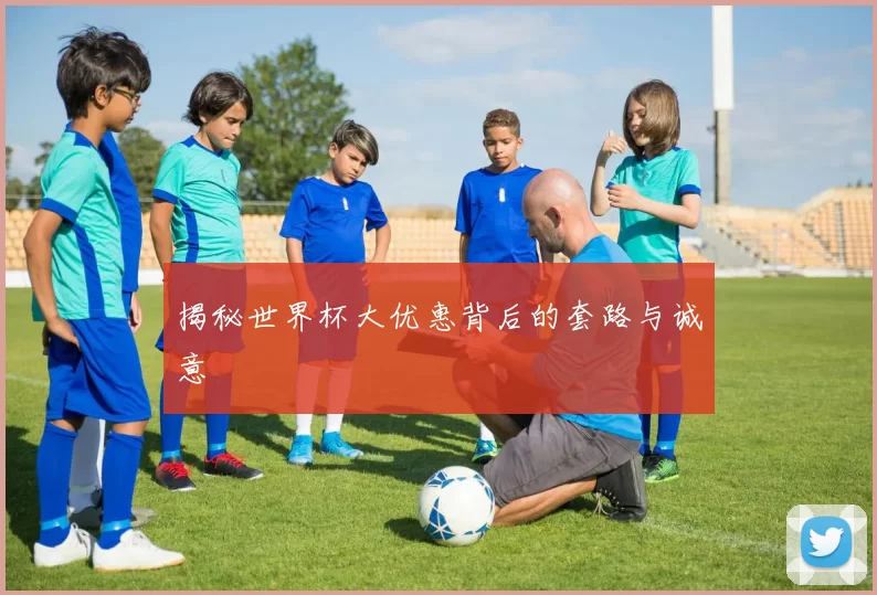 揭秘世界杯大优惠背后的套路与诚意