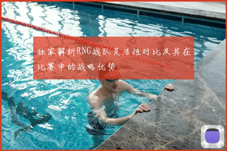 独家解析RNG战队灵活性对比及其在比赛中的战略优势