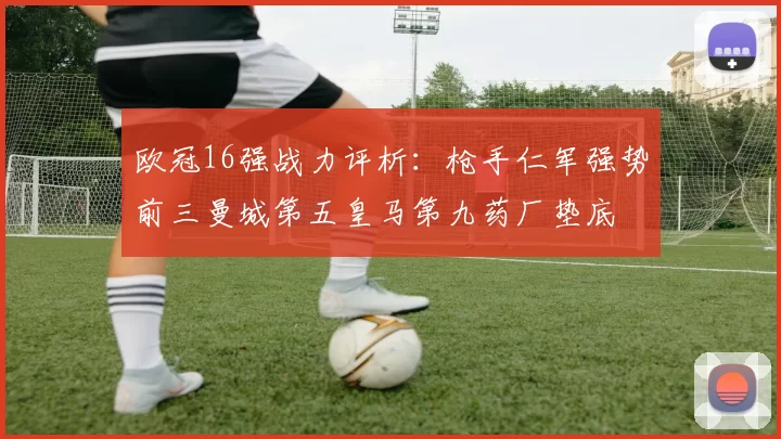 欧冠16强战力评析：枪手仁军强势前三曼城第五皇马第九药厂垫底