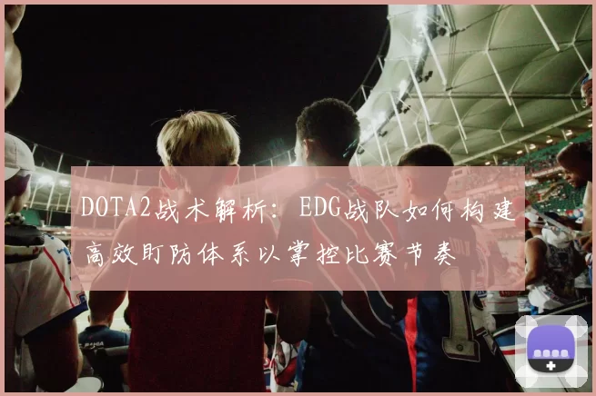 DOTA2战术解析：EDG战队如何构建高效盯防体系以掌控比赛节奏