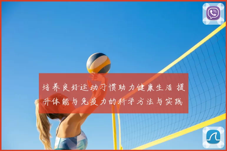 培养良好运动习惯助力健康生活 提升体能与免疫力的科学方法与实践