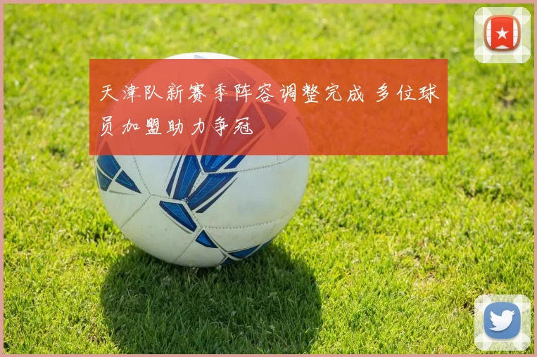 天津队新赛季阵容调整完成 多位球员加盟助力争冠