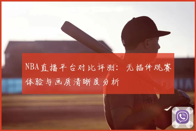 NBA直播平台对比评测：无插件观赛体验与画质清晰度分析