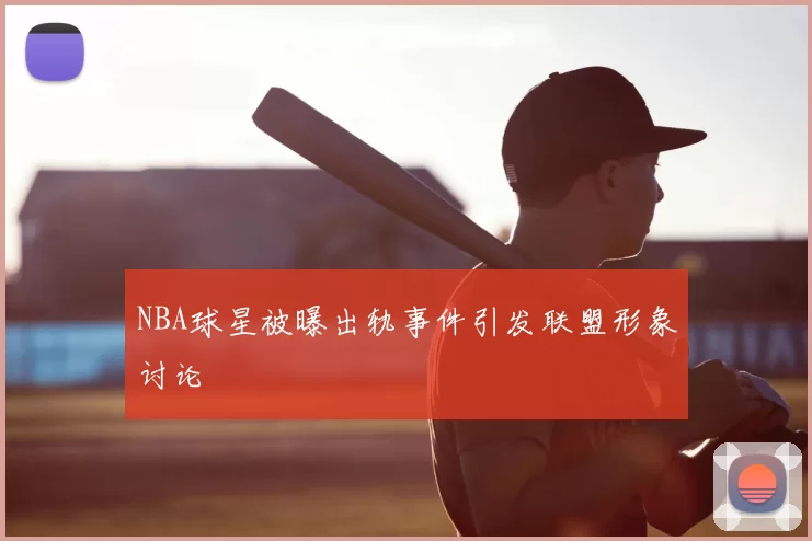 NBA球星被曝出轨事件引发联盟形象讨论