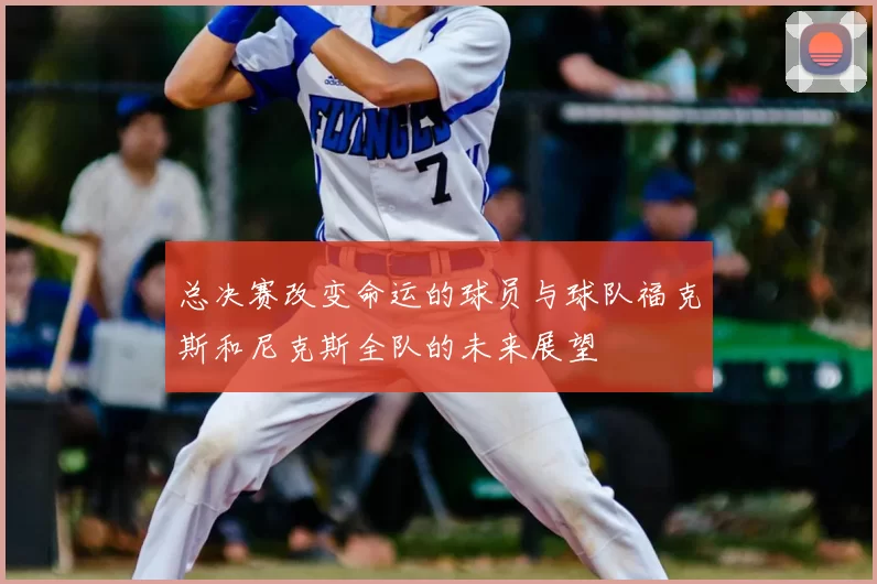总决赛改变命运的球员与球队福克斯和尼克斯全队的未来展望