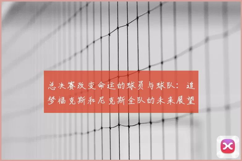 总决赛改变命运的球员与球队：追梦福克斯和尼克斯全队的未来展望