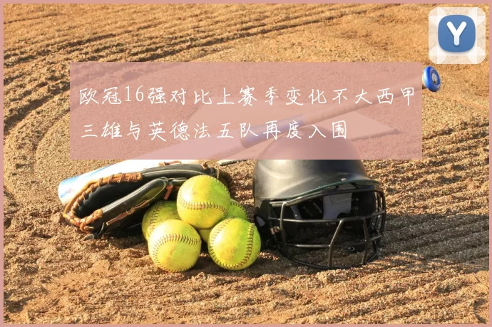 欧冠16强对比上赛季变化不大西甲三雄与英德法五队再度入围