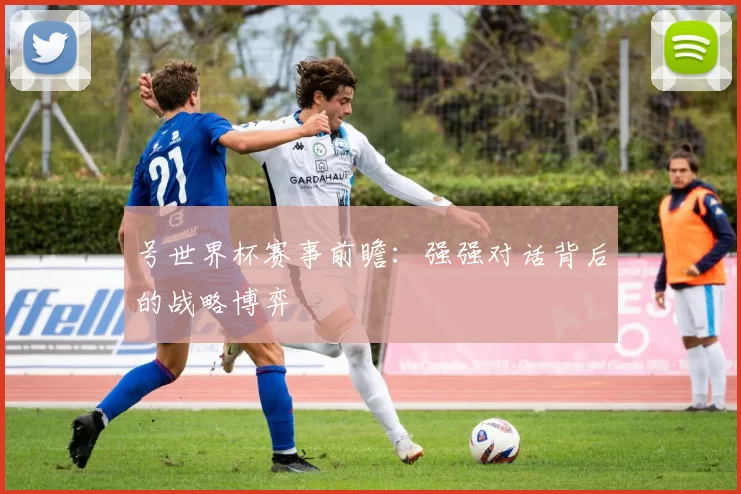 号世界杯赛事前瞻:强强对话背后的战略博弈