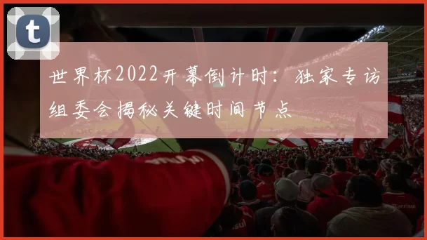 世界杯2022开幕倒计时:独家专访组委会揭秘关键时间节点