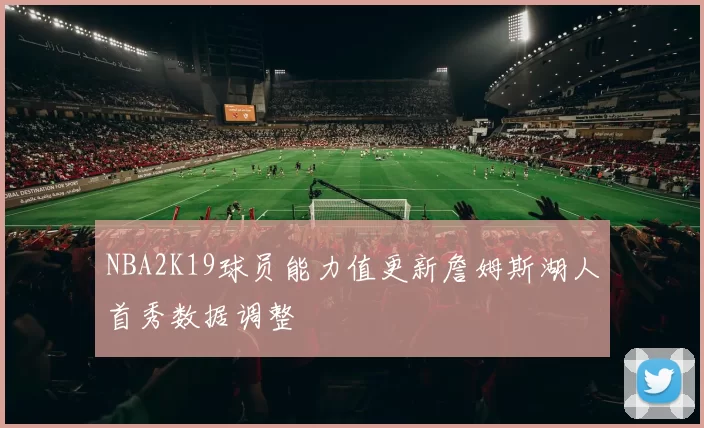 NBA2K19球员能力值更新詹姆斯湖人首秀数据调整