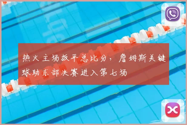 热火主场扳平总比分，詹姆斯关键球助东部决赛进入第七场