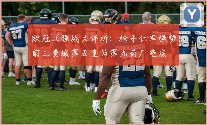 欧冠16强战力评析:枪手仁军强势前三曼城第五皇马第九药厂垫底
