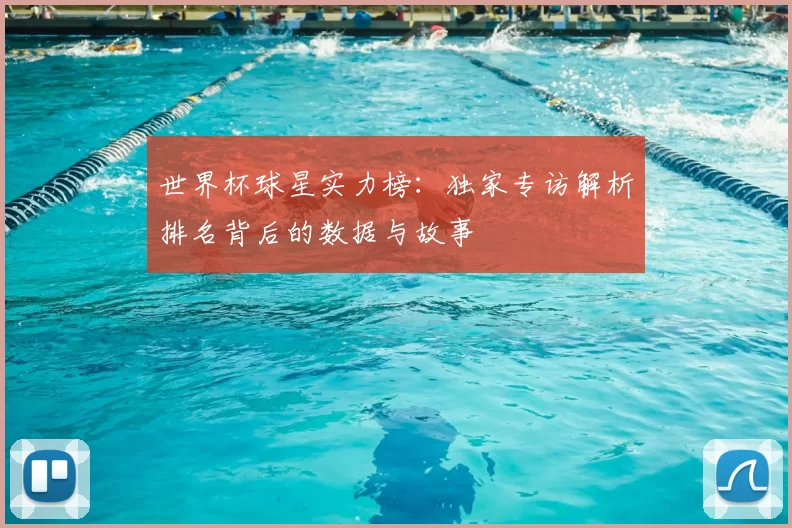 世界杯球星实力榜:独家专访解析排名背后的数据与故事