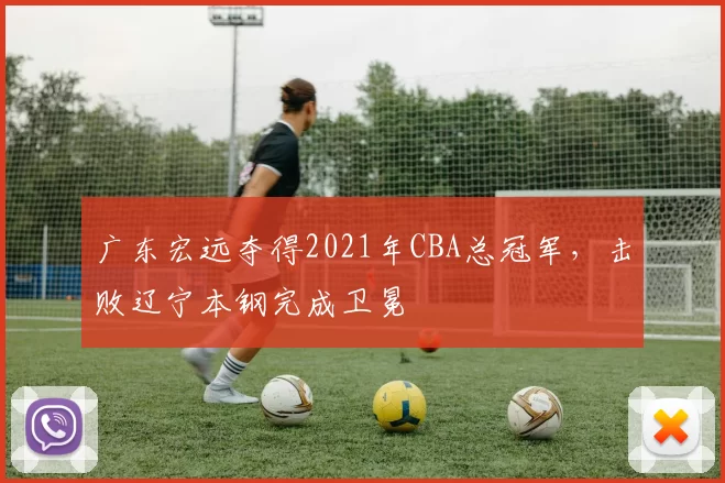 广东宏远夺得2021年CBA总冠军，击败辽宁本钢完成卫冕