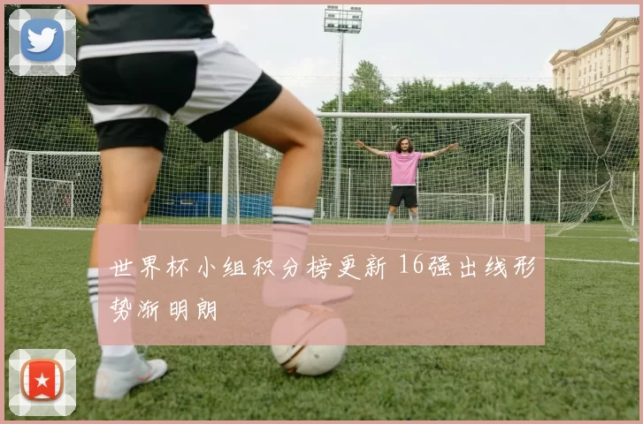 世界杯小组积分榜更新 16强出线形势渐明朗