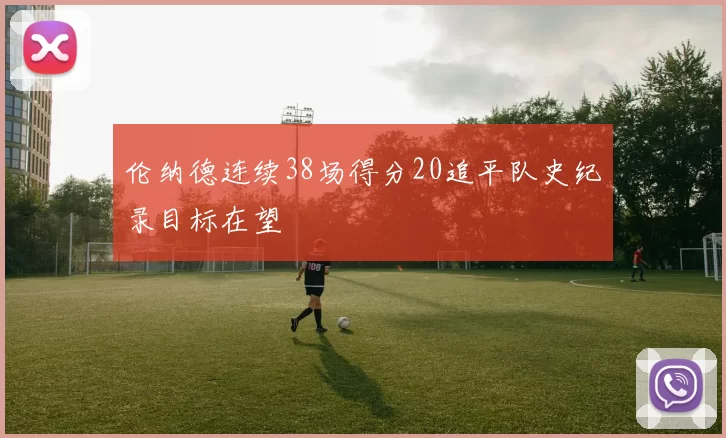 伦纳德连续38场得分20追平队史纪录目标在望
