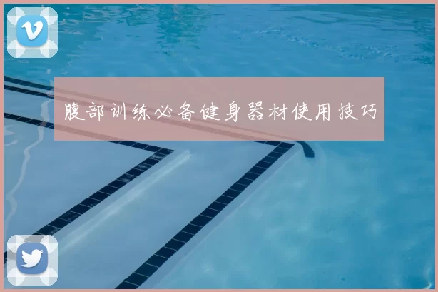 腹部训练必备健身器材使用技巧