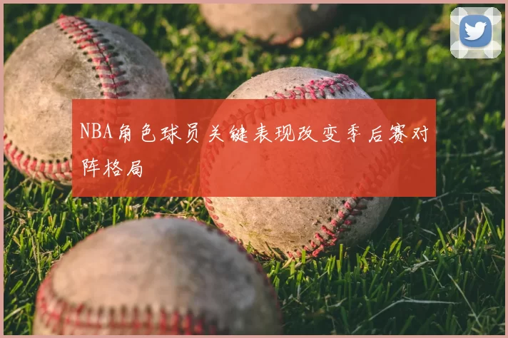 NBA角色球员关键表现改变季后赛对阵格局