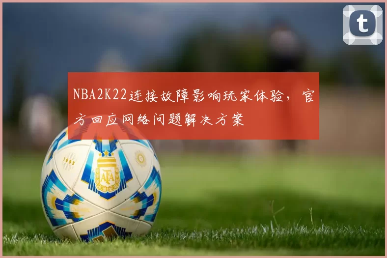 NBA2K22连接故障影响玩家体验，官方回应网络问题解决方案