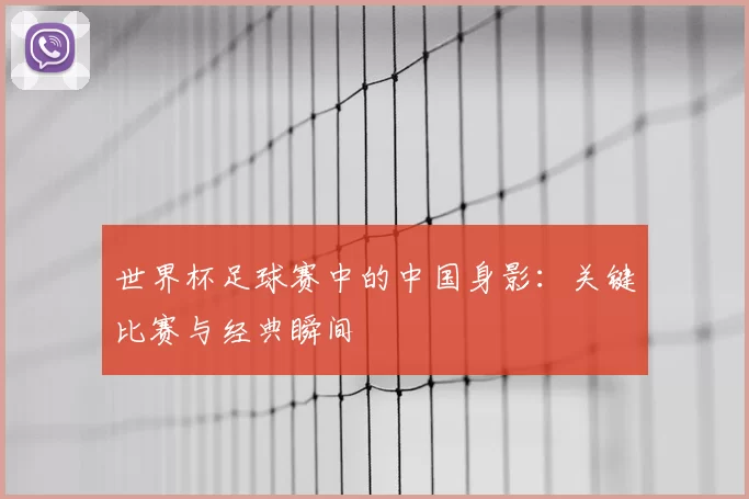 世界杯足球赛中的中国身影:关键比赛与经典瞬间