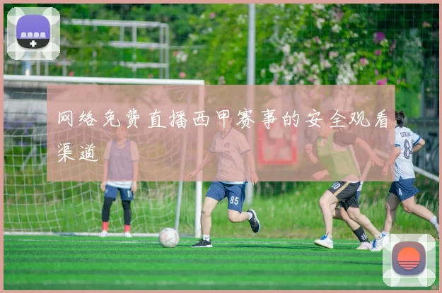 网络免费直播西甲赛事的安全观看渠道