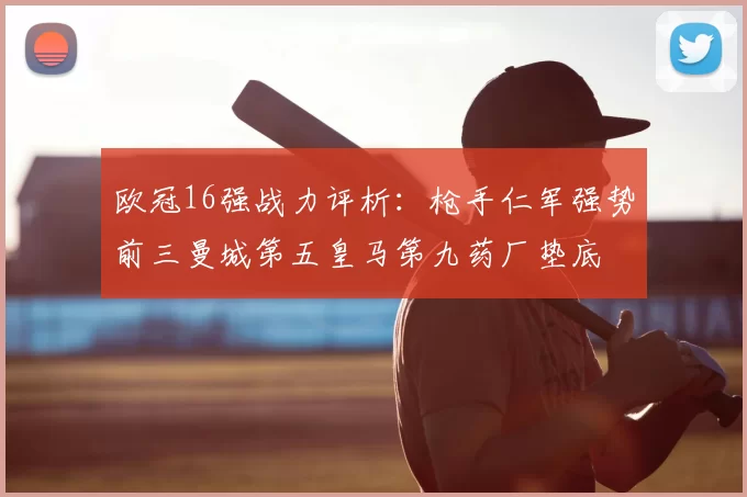 欧冠16强战力评析：枪手仁军强势前三曼城第五皇马第九药厂垫底